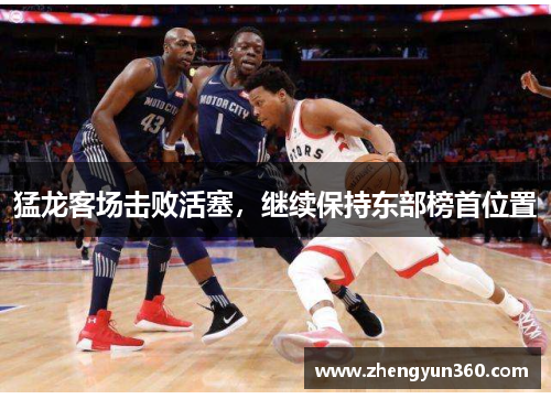 猛龙客场击败活塞，继续保持东部榜首位置