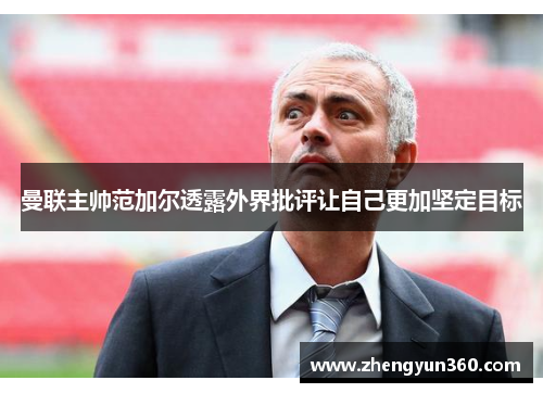 曼联主帅范加尔透露外界批评让自己更加坚定目标