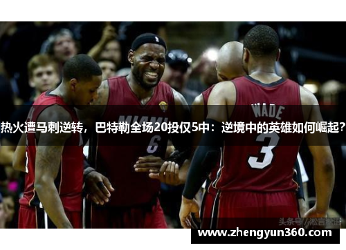热火遭马刺逆转，巴特勒全场20投仅5中：逆境中的英雄如何崛起？