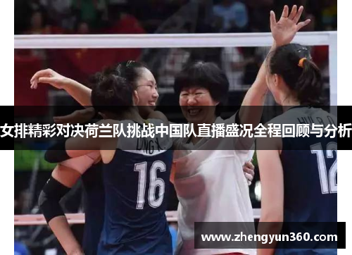 女排精彩对决荷兰队挑战中国队直播盛况全程回顾与分析