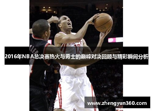 2016年NBA总决赛热火与勇士的巅峰对决回顾与精彩瞬间分析