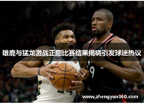 雄鹿与猛龙激战正酣比赛结果揭晓引发球迷热议