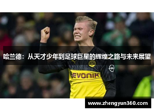 哈兰德：从天才少年到足球巨星的辉煌之路与未来展望