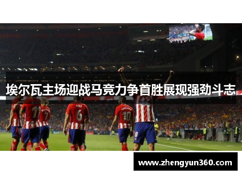 埃尔瓦主场迎战马竞力争首胜展现强劲斗志